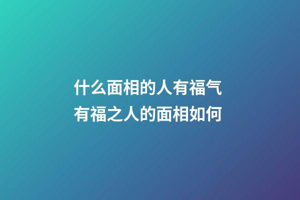 什么面相的人有福气 有福之人的面相如何